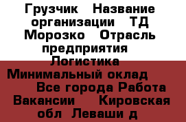 Грузчик › Название организации ­ ТД Морозко › Отрасль предприятия ­ Логистика › Минимальный оклад ­ 19 500 - Все города Работа » Вакансии   . Кировская обл.,Леваши д.